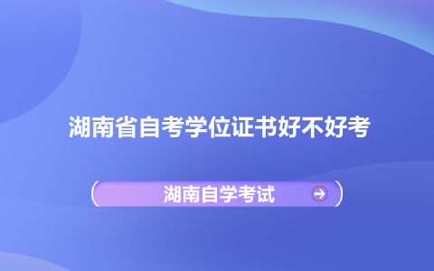 湖南省自考學位證書好不好考