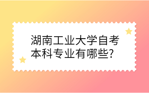 湖南工業(yè)大學(xué)自考本科專業(yè)