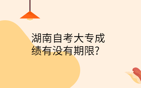 湖南自考成績有沒有期限