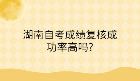 湖南自考成績(jī)復(fù)核成功率高嗎
