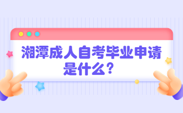 湘潭成人自考畢業申請是什么？