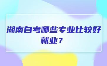 湖南自考哪些專業比較好就業？