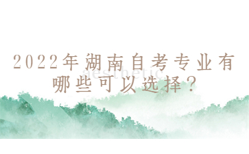 2022年湖南自考專業(yè)有哪些可以選擇?