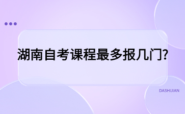 湖南自考課程最多報幾門?