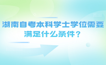 湖南自考本科學(xué)士學(xué)位需要滿足什么條件？