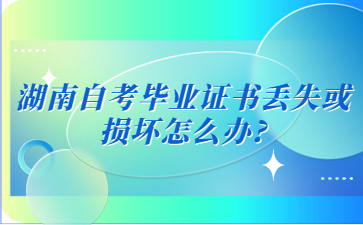 湖南自考畢業證書丟失或損壞怎么辦?