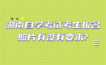 湖南自學考試考生報名照片有沒有要求?