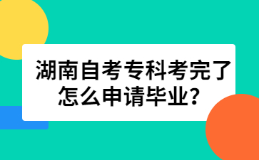湖南自考專科考完了怎么申請(qǐng)畢業(yè)？
