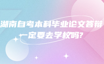 湖南自考本科畢業論文答辯一定要去學校嗎?