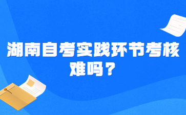 湖南自考實踐環節考核難嗎?